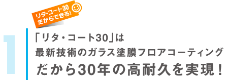 「リタ・コート30」は最新技術のガラス塗膜フロアコーティングだから30年の高耐久を実現！