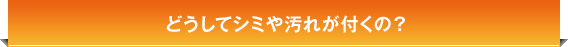 どうしてシミや汚れが付くの？