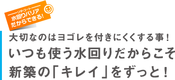 リタ・コート「水回りバリア」だからできる！大切なのは汚れを付きにくくする事！いつも使う水回りだからこそ新築の「キレイ」をずっと！