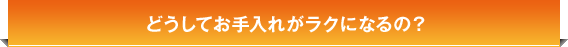 どうしてお手入れがラクになるの？