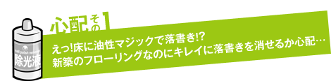 心配その1「えっ！床に油性マジックで落書き！？新築のフローリングなのにキレイに落書きを消せるか心配…」