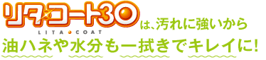 リタ・コート30は、汚れに強いから油はねや水分も一拭きでキレイに！