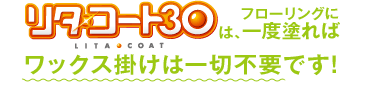リタ・コート30は、フローリングに一度塗ればワックス掛けは一切不要です！