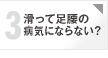 心配3 滑って足腰の病気にならない？