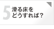 心配5 滑る床をどうすれば？