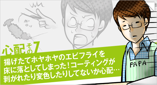 心配その7「揚げたてホヤホヤのエビフライを床に落としてしまった！コーティングが剥がれたり変色したりしてないか心配…」