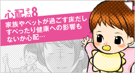 心配その8「家族やペットが過ごす床だし、すべったり健康への影響もないか心配…」