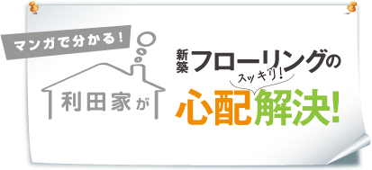 マンガで分かる！利田家が新築フローリングの心配解決！