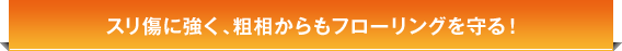 スリ傷に強く、粗相からもフローリングを守る!