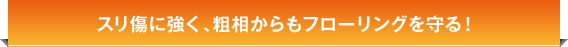 スリ傷に強く、粗相からもフローリングを守る！