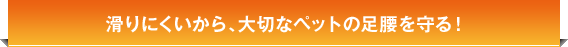 滑りにくいから、大切なペットの足腰を守る!