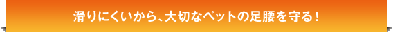 滑りにくいから、大切なペットの足腰を守る！