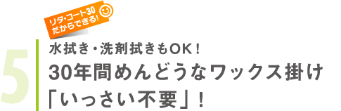 水拭き・洗剤拭きもOK！30年間めんどうなワックス掛け「いっさい不要」！