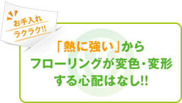 「熱に強い」からフローリングが変色・変形する心配なし！！