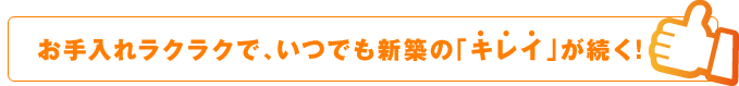 お手入れラクラクで、いつでも新築の「キレイ」が続く！