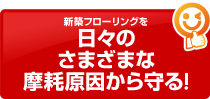 新築フローリングを日々のさまざまな摩耗原因から守る！