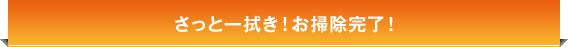 さっと一拭き！お掃除完了！