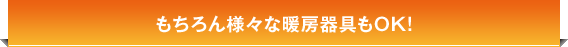 もちろん、床暖房以外の様々な暖房器具もOK！