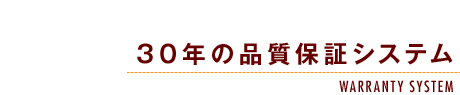 30年の品質保証システム-WARRANTY SYSTEM-