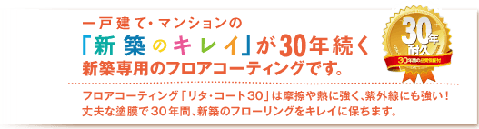 一戸建て・マンションの新築の「キレイ」が30年続くフロアコーティングです。